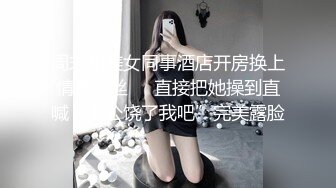 周末和美女同事酒店开房换上情趣黑丝❤️直接把她操到直喊“老公饶了我吧”完美露脸