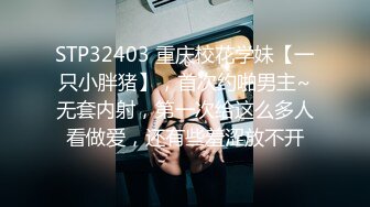 STP32403 重庆校花学妹【一只小胖猪】，首次约啪男主~无套内射，第一次给这么多人看做爱，还有些羞涩放不开