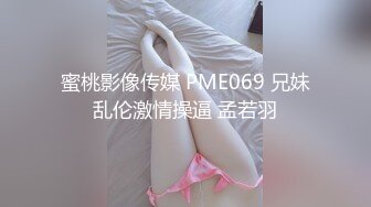 蜜桃影像传媒 PME069 兄妹乱伦激情操逼 孟若羽