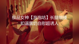 极品女神【泡泡咕】长腿细腰扣逼露奶自慰超诱人