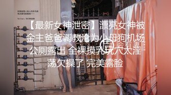 【最新女神泄密】漂亮女神被金主爸爸调教沦为小母狗机场公厕露出 全裸摸乳玩穴太淫荡欠操了 完美露脸