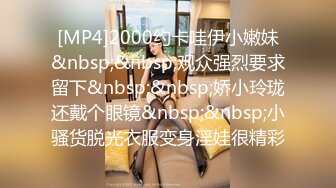 [MP4]2000约卡哇伊小嫩妹&nbsp;&nbsp;观众强烈要求留下&nbsp;&nbsp;娇小玲珑还戴个眼镜&nbsp;&nbsp;小骚货脱光衣服变身淫娃很精彩