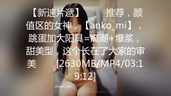 【新速片遞】 ⭐⭐⭐推荐，颜值区的女神，【anko_mi】，跳蛋加大阳具=高潮+爆浆，甜美型，这个长在了大家的审美⭐⭐⭐[2630MB/MP4/03:19:12]