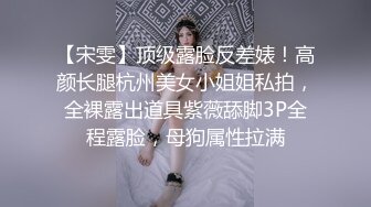 【宋雯】顶级露脸反差婊！高颜长腿杭州美女小姐姐私拍，全裸露出道具紫薇舔脚3P全程露脸，母狗属性拉满