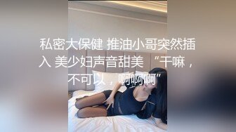 私密大保健 推油小哥突然插入 美少妇声音甜美 “干嘛，不可以，啊啊啊”