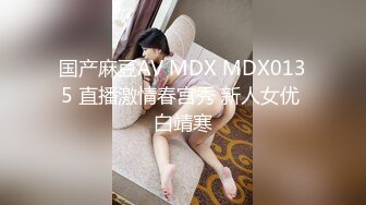 国产麻豆AV MDX MDX0135 直播激情春宫秀 新人女优 白靖寒