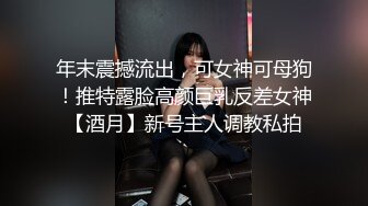 年末震撼流出，可女神可母狗！推特露脸高颜巨乳反差女神【酒月】新号主人调教私拍