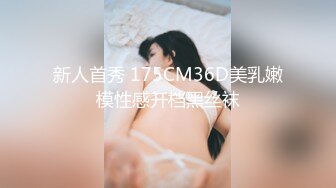 新人首秀 175CM36D美乳嫩模性感开档黑丝袜