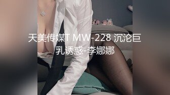 天美传媒T MW-228 沉沦巨乳诱惑-李娜娜