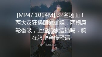 [MP4/ 1014M] 3P名场面！两大汉狂操眼镜御姐，两根屌轮番吸，上位骑乘边插嘴，骑在脸上自摸骚逼