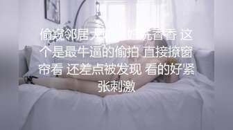 偷窥邻居大奶少妇洗香香 这个是最牛逼的偷拍 直接撩窗帘看 还差点被发现 看的好紧张刺激