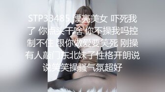 STP33485 漂亮美女 吓死我了 你点头干啥 你不操我吗控制不住 跟你做爱要笑死 刚操有人敲门东北妹子性格开朗说说笑笑操骚气氛超好