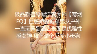 极品颜值绿帽淫妻大神【寒烟FQ】性感娇妻被单男从户外一直玩弄到酒店表面是优雅性感女神 私下是个反差小母狗