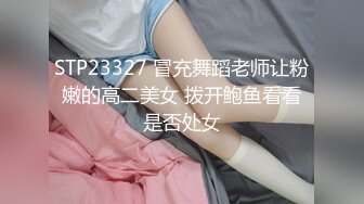 STP23327 冒充舞蹈老师让粉嫩的高二美女 拨开鲍鱼看看是否处女