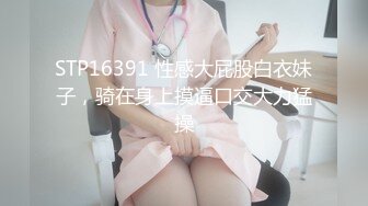 STP16391 性感大屁股白衣妹子，骑在身上摸逼口交大力猛操