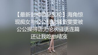 【最新封神极品乱伦】海角惊现痴女与公公乱伦骚货雯雯被公公操得语无伦次骚话连篇 还让我吃他精液