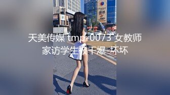 天美传媒 tmp-0073 女教师家访学生被干爆-坏坏