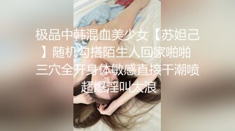 极品中韩混血美少女【苏妲己】随机勾搭陌生人回家啪啪 三穴全开身体敏感直接干潮喷 超爆淫叫太浪