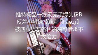 推特极品一线天无毛馒头粉B反差小嫩妹【莉莉 liliaozj】被四眼男友各种啪啪可惜J8不太给力