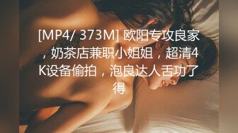 [MP4/ 373M] 欧阳专攻良家，奶茶店兼职小姐姐，超清4K设备偷拍，泡良达人舌功了得