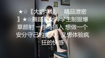 ★☆〖大奶学妹❤️精品泄密〗★☆舞蹈系女神学生制服爆草颜射 一字马插入 想做一个安分守己的女人，又想体验疯狂的快感