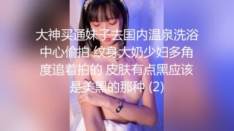 大神买通妹子去国内温泉洗浴中心偷拍 纹身大奶少妇多角度追着拍的 皮肤有点黑应该是美黑的那种 (2)