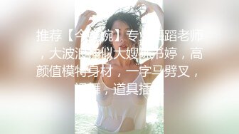 推荐【今嬿婉】专业舞蹈老师，大波浪神似大嫂陈书婷，高颜值模特身材，一字马劈叉，裸舞，道具插穴