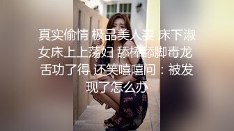 真实偷情 极品美人妻 床下淑女床上上荡妇 舔棒舔脚毒龙 舌功了得 还笑嘻嘻问：被发现了怎么办