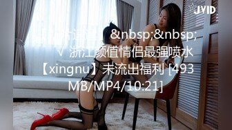 【新片速遞】&nbsp;&nbsp;❤️√ 浙江颜值情侣最强喷水【xingnu】未流出福利 [493MB/MP4/10:21]