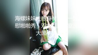 海螺妹妹性感身材两女一男自慰啪啪秀，双女互摸浴室洗澡大黑牛玩弄