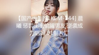 【国产版】[91KCM-144] 晨曦 惩罚闺蜜偷腥男友 逆袭成为后妈 91制片厂