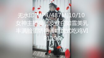 无水印[MP4/487M]10/10 女神主播福利皮肤白如雪美乳丰满脸蛋娇艳舌吻跪式吃鸡VIP1196