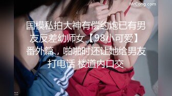 国模私拍大神有偿约炮已有男友反差幼师女【98小可爱】番外篇，啪啪时还让她给男友打电话 楼道内口交