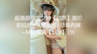 超高颜值的女神【甜茶】高价密码房~裸舞激情~珍珠内裤~M腿漏逼【14V】 (9)