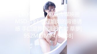 【新片速遞】 麻豆传媒映画 MSD-193 美足姐姐的背德诱惑 手口足并用强迫内射 草萝[952MB/MP4/38:08]