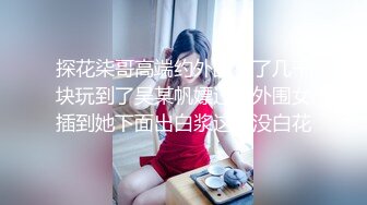 探花柒哥高端约外围花了几千块玩到了吴某帆嫖过的外围女插到她下面出白浆这钱没白花