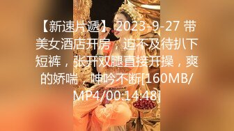 【新速片遞】 2023-9-27 带美女酒店开房，迫不及待扒下短裤，张开双腿直接开操，爽的娇喘，呻吟不断[160MB/MP4/00:14:48]