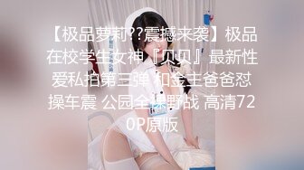 【极品萝莉??震撼来袭】极品在校学生女神『贝贝』最新性爱私拍第三弹 和金主爸爸怼操车震 公园全裸野战 高清720P原版