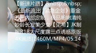 【新速片遞】&nbsp;&nbsp;《最新流出✅紧急企划》重金万元内部定制，极品粉嫩清纯妙龄长发美少女【见希】JK制服R18大尺度露三点诱惑原版4K画质[1460M/MP4/05:14]