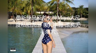 最新极品反差女神Miyo大尺度私拍流出 美乳丰臀 漂亮无毛嫩穴