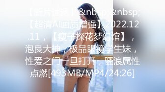 【新片速遞】&nbsp;&nbsp;【超清AI画质增强】2022.12.11，【瘦子探花梦幻馆】，泡良大神，极品眼镜学生妹，性爱之门一旦打开，骚浪属性点燃[493MB/MP4/24:26]