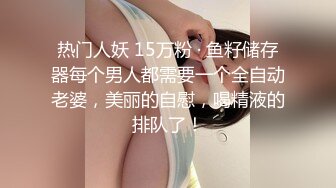 热门人妖 15万粉 · 鱼籽储存器每个男人都需要一个全自动老婆，美丽的自慰，喝精液的排队了！