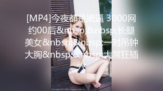 [MP4]今夜都是嫩逼 3000网约00后&nbsp;&nbsp;长腿美女&nbsp;&nbsp;一对吊钟大胸&nbsp;&nbsp;大屌狂插穴