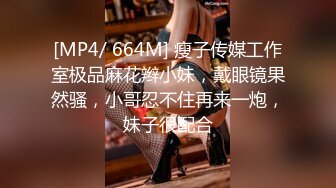 [MP4/ 664M] 瘦子传媒工作室极品麻花辫小妹，戴眼镜果然骚，小哥忍不住再来一炮，妹子很配合