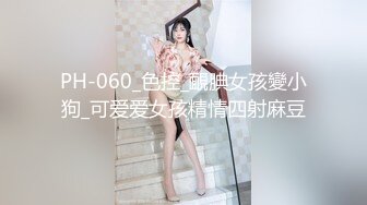 PH-060_色控_靦腆女孩變小狗_可爱爱女孩精情四射麻豆