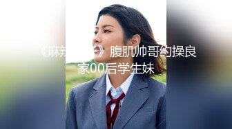 《麻辣王子》腹肌帅哥约操良家00后学生妹