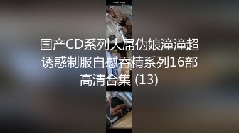 国产CD系列大屌伪娘潼潼超诱惑制服自慰吞精系列16部高清合集 (13)