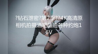 ?钻石泄密?第2季??4K高清原相机拍摄酒吧蹦迪各种约炮16V