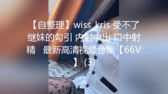 【自整理】wiss_kris 受不了继妹的勾引 内射中出 口中射精   最新高清视频合集【66V】 (3)