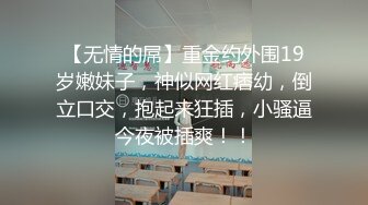 【无情的屌】重金约外围19岁嫩妹子，神似网红痞幼，倒立口交，抱起来狂插，小骚逼今夜被插爽！！